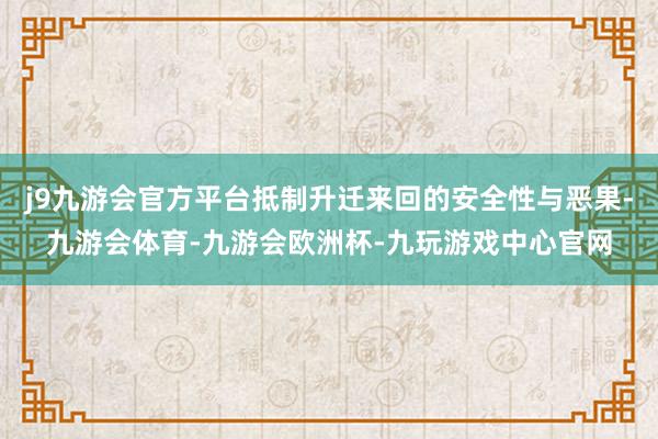 j9九游会官方平台抵制升迁来回的安全性与恶果-九游会体育-九游会欧洲杯-九玩游戏中心官网