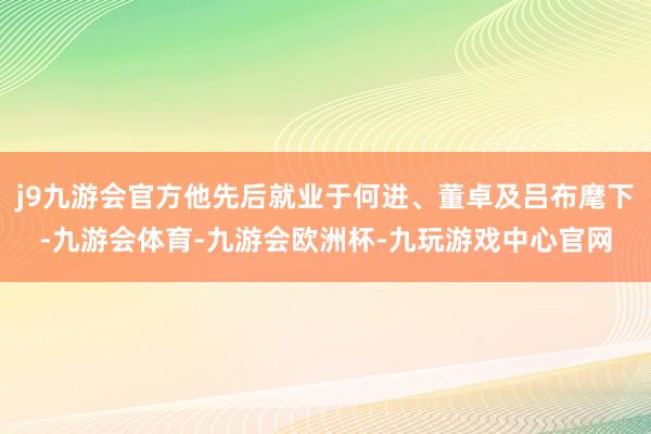 j9九游会官方他先后就业于何进、董卓及吕布麾下-九游会体育-九游会欧洲杯-九玩游戏中心官网