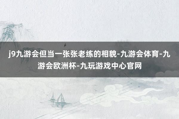 j9九游会但当一张张老练的相貌-九游会体育-九游会欧洲杯-九玩游戏中心官网