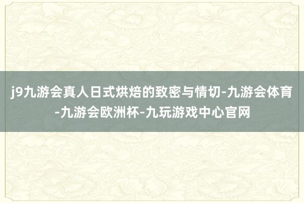 j9九游会真人日式烘焙的致密与情切-九游会体育-九游会欧洲杯-九玩游戏中心官网