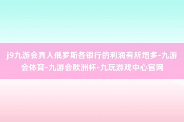 j9九游会真人俄罗斯各银行的利润有所增多-九游会体育-九游会欧洲杯-九玩游戏中心官网