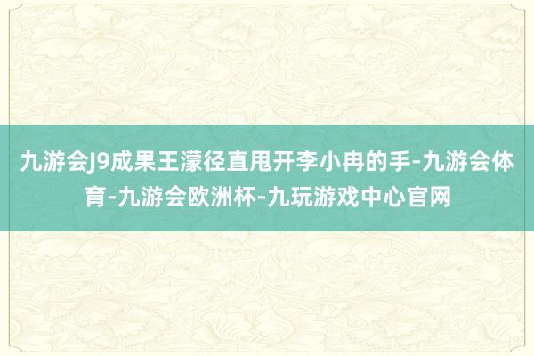 九游会J9成果王濛径直甩开李小冉的手-九游会体育-九游会欧洲杯-九玩游戏中心官网