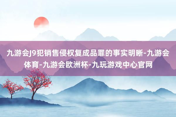 九游会J9犯销售侵权复成品罪的事实明晰-九游会体育-九游会欧洲杯-九玩游戏中心官网