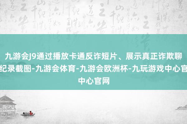 九游会J9通过播放卡通反诈短片、展示真正诈欺聊天纪录截图-九游会体育-九游会欧洲杯-九玩游戏中心官网