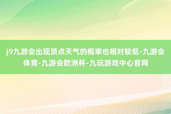 j9九游会出现顶点天气的概率也相对较低-九游会体育-九游会欧洲杯-九玩游戏中心官网