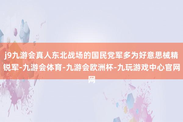 j9九游会真人东北战场的国民党军多为好意思械精锐军-九游会体育-九游会欧洲杯-九玩游戏中心官网