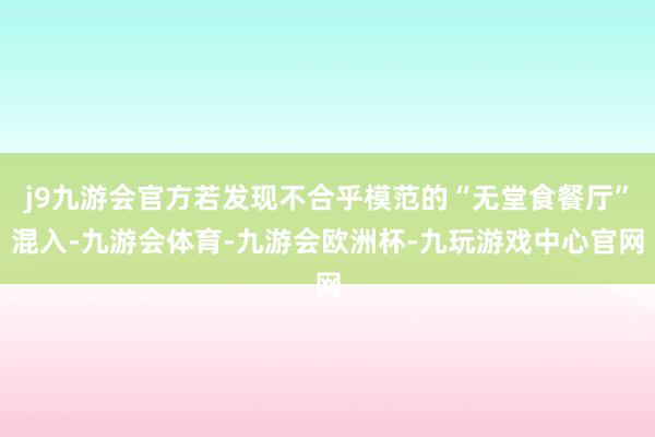j9九游会官方若发现不合乎模范的“无堂食餐厅”混入-九游会体育-九游会欧洲杯-九玩游戏中心官网