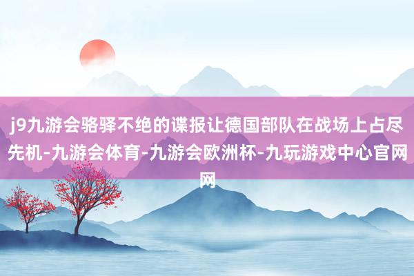 j9九游会骆驿不绝的谍报让德国部队在战场上占尽先机-九游会体育-九游会欧洲杯-九玩游戏中心官网