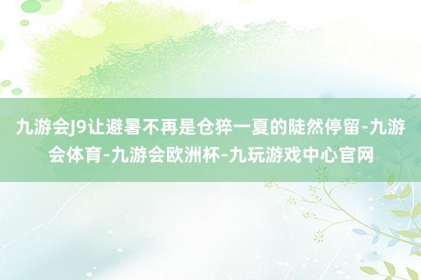 九游会J9让避暑不再是仓猝一夏的陡然停留-九游会体育-九游会欧洲杯-九玩游戏中心官网