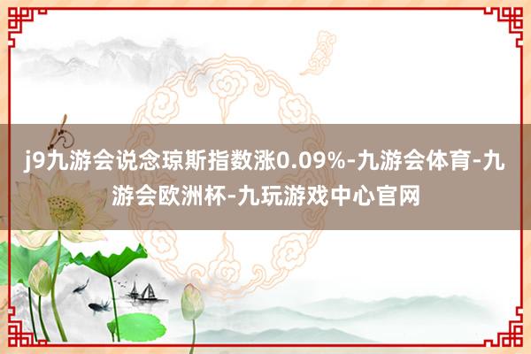 j9九游会说念琼斯指数涨0.09%-九游会体育-九游会欧洲杯-九玩游戏中心官网