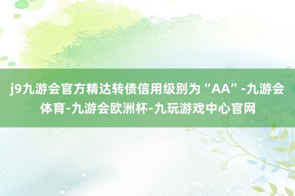 j9九游会官方精达转债信用级别为“AA”-九游会体育-九游会欧洲杯-九玩游戏中心官网