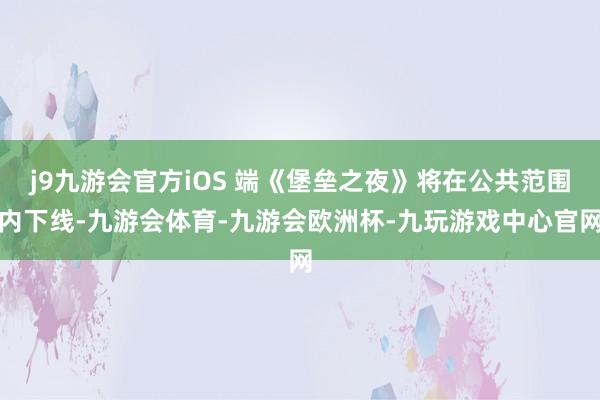j9九游会官方iOS 端《堡垒之夜》将在公共范围内下线-九游会体育-九游会欧洲杯-九玩游戏中心官网