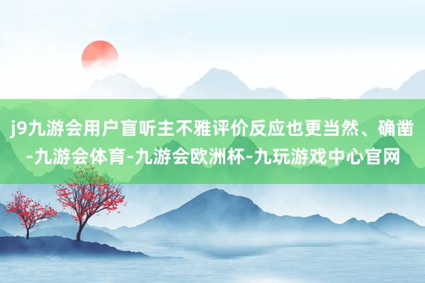 j9九游会用户盲听主不雅评价反应也更当然、确凿-九游会体育-九游会欧洲杯-九玩游戏中心官网
