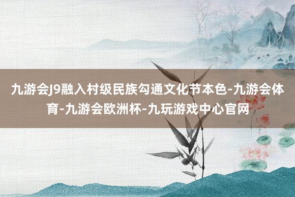九游会J9融入村级民族勾通文化节本色-九游会体育-九游会欧洲杯-九玩游戏中心官网