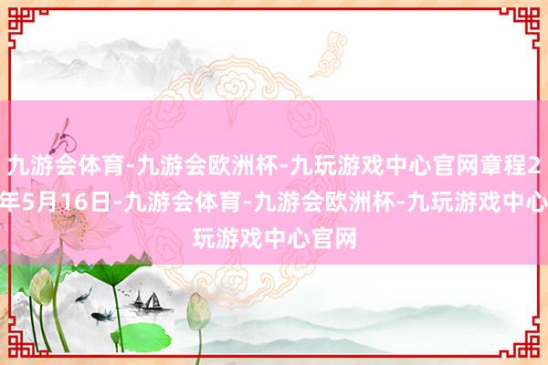 九游会体育-九游会欧洲杯-九玩游戏中心官网章程2025年5月16日-九游会体育-九游会欧洲杯-九玩游戏中心官网