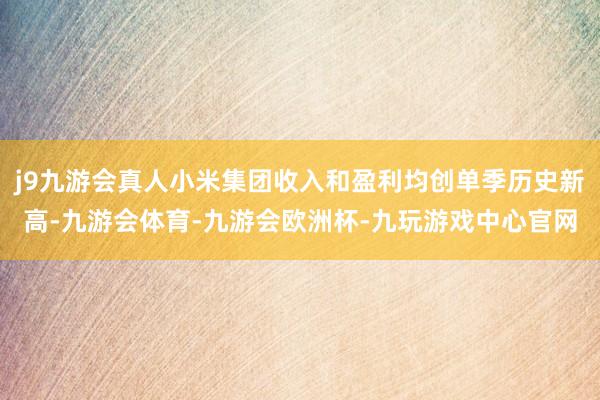 j9九游会真人小米集团收入和盈利均创单季历史新高-九游会体育-九游会欧洲杯-九玩游戏中心官网