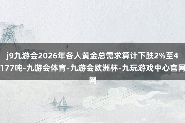 j9九游会2026年各人黄金总需求算计下跌2%至4177吨-九游会体育-九游会欧洲杯-九玩游戏中心官网