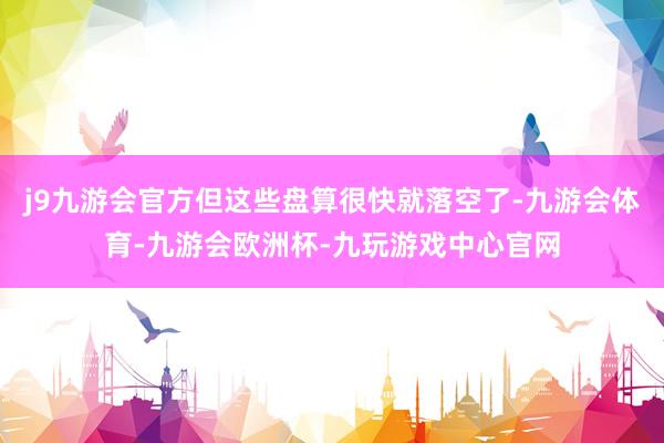 j9九游会官方但这些盘算很快就落空了-九游会体育-九游会欧洲杯-九玩游戏中心官网