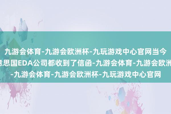 九游会体育-九游会欧洲杯-九玩游戏中心官网当今尚不了了是否每家好意思国EDA公司都收到了信函-九游会体育-九游会欧洲杯-九玩游戏中心官网