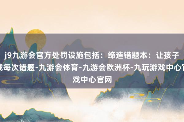 j9九游会官方处罚设施包括:缔造错题本:让孩子记载每次错题-九游会体育-九游会欧洲杯-九玩游戏中心官网