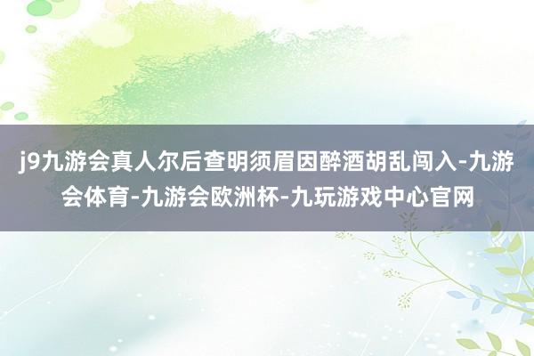 j9九游会真人尔后查明须眉因醉酒胡乱闯入-九游会体育-九游会欧洲杯-九玩游戏中心官网
