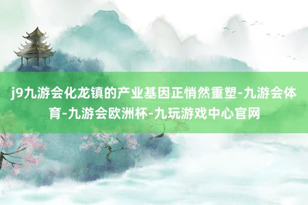 j9九游会化龙镇的产业基因正悄然重塑-九游会体育-九游会欧洲杯-九玩游戏中心官网