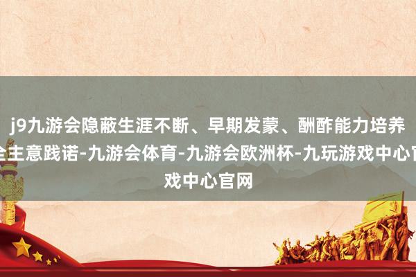 j9九游会隐蔽生涯不断、早期发蒙、酬酢能力培养等全主意践诺-九游会体育-九游会欧洲杯-九玩游戏中心官网