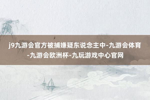 j9九游会官方 被捕嫌疑东说念主中-九游会体育-九游会欧洲杯-九玩游戏中心官网