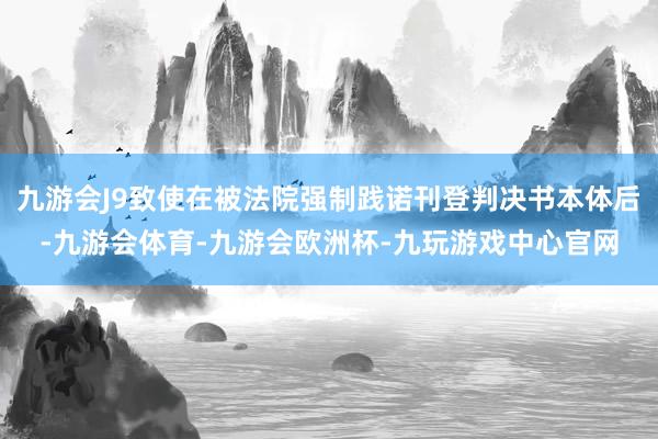 九游会J9致使在被法院强制践诺刊登判决书本体后-九游会体育-九游会欧洲杯-九玩游戏中心官网