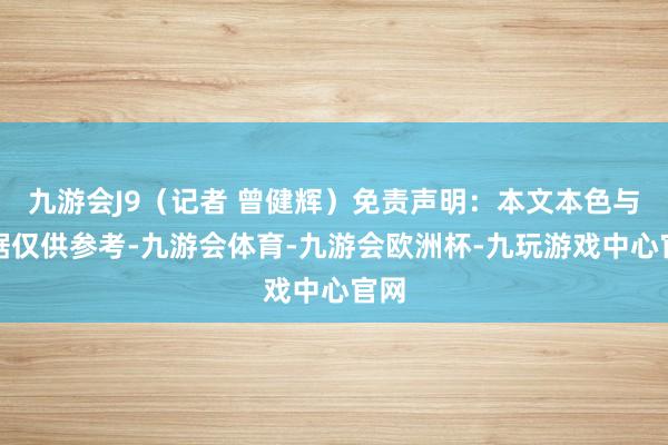 九游会J9（记者 曾健辉）免责声明：本文本色与数据仅供参考-九游会体育-九游会欧洲杯-九玩游戏中心官网