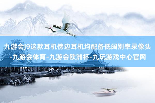 九游会J9这款耳机傍边耳机均配备低阔别率录像头-九游会体育-九游会欧洲杯-九玩游戏中心官网