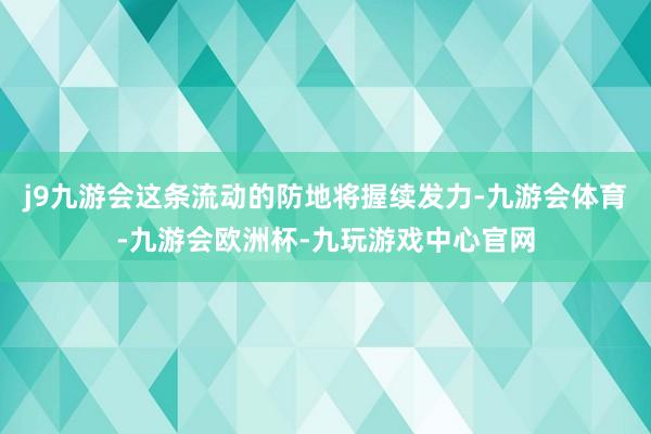 j9九游会这条流动的防地将握续发力-九游会体育-九游会欧洲杯-九玩游戏中心官网