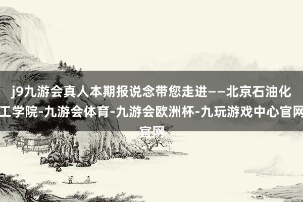 j9九游会真人本期报说念带您走进——北京石油化工学院-九游会体育-九游会欧洲杯-九玩游戏中心官网