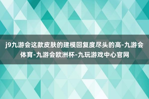 j9九游会这款皮肤的建模回复度尽头的高-九游会体育-九游会欧洲杯-九玩游戏中心官网