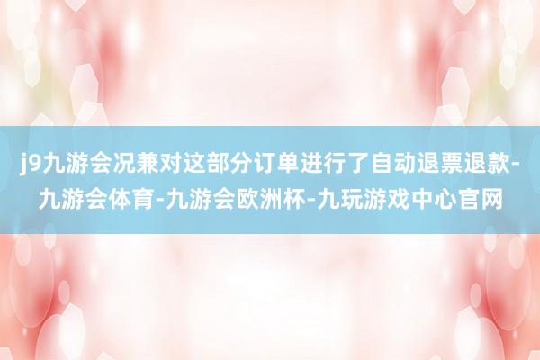 j9九游会况兼对这部分订单进行了自动退票退款-九游会体育-九游会欧洲杯-九玩游戏中心官网