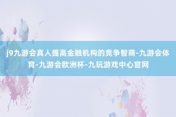 j9九游会真人提高金融机构的竞争智商-九游会体育-九游会欧洲杯-九玩游戏中心官网