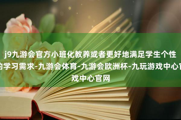 j9九游会官方小班化教养或者更好地满足学生个性化的学习需求-九游会体育-九游会欧洲杯-九玩游戏中心官网