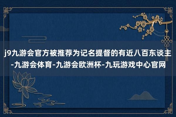 j9九游会官方被推荐为记名提督的有近八百东谈主-九游会体育-九游会欧洲杯-九玩游戏中心官网