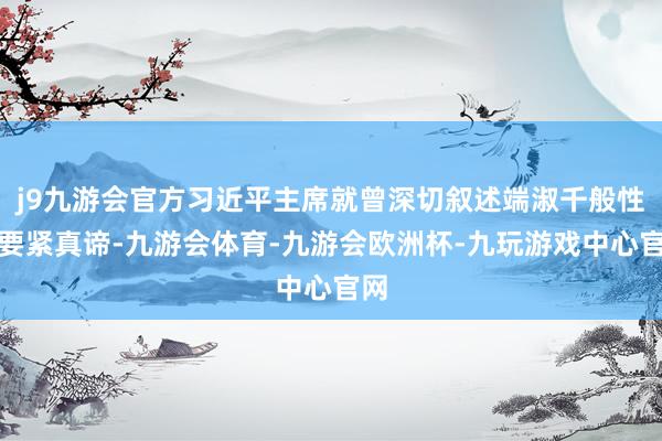 j9九游会官方习近平主席就曾深切叙述端淑千般性的要紧真谛-九游会体育-九游会欧洲杯-九玩游戏中心官网