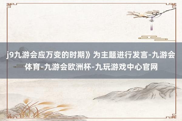 j9九游会应万变的时期》为主题进行发言-九游会体育-九游会欧洲杯-九玩游戏中心官网