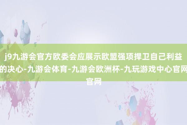 j9九游会官方欧委会应展示欧盟强项捍卫自己利益的决心-九游会体育-九游会欧洲杯-九玩游戏中心官网