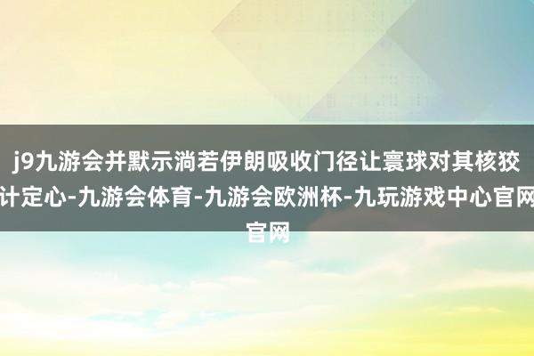 j9九游会并默示淌若伊朗吸收门径让寰球对其核狡计定心-九游会体育-九游会欧洲杯-九玩游戏中心官网
