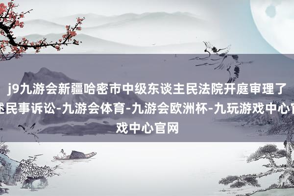 j9九游会新疆哈密市中级东谈主民法院开庭审理了前述民事诉讼-九游会体育-九游会欧洲杯-九玩游戏中心官网