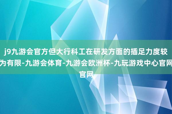 j9九游会官方但大行科工在研发方面的插足力度较为有限-九游会体育-九游会欧洲杯-九玩游戏中心官网