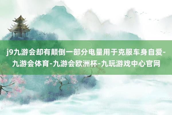 j9九游会却有颠倒一部分电量用于克服车身自爱-九游会体育-九游会欧洲杯-九玩游戏中心官网