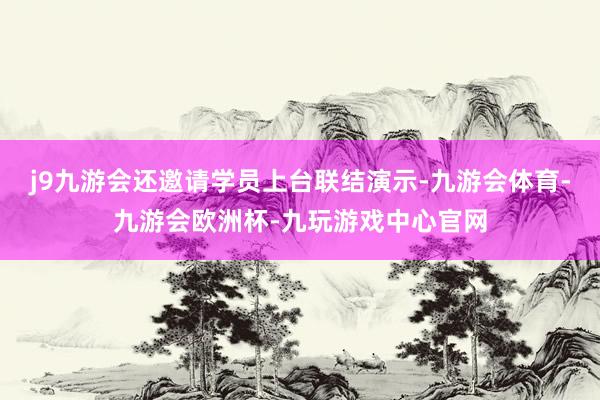 j9九游会还邀请学员上台联结演示-九游会体育-九游会欧洲杯-九玩游戏中心官网