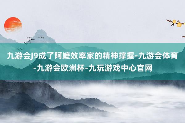 九游会J9成了阿嬷效率家的精神撑握-九游会体育-九游会欧洲杯-九玩游戏中心官网