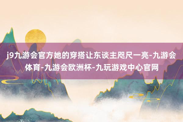 j9九游会官方她的穿搭让东谈主咫尺一亮-九游会体育-九游会欧洲杯-九玩游戏中心官网