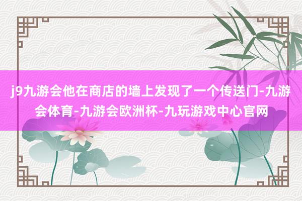 j9九游会他在商店的墙上发现了一个传送门-九游会体育-九游会欧洲杯-九玩游戏中心官网