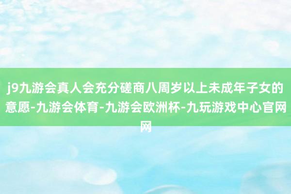 j9九游会真人会充分磋商八周岁以上未成年子女的意愿-九游会体育-九游会欧洲杯-九玩游戏中心官网